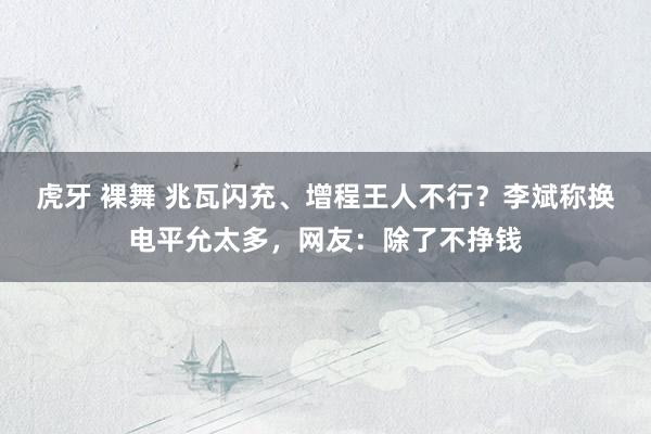 虎牙 裸舞 兆瓦闪充、增程王人不行？李斌称换电平允太多，网友：除了不挣钱