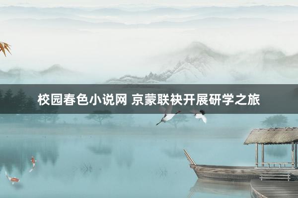 校园春色小说网 京蒙联袂开展研学之旅