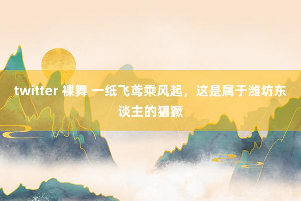 twitter 裸舞 一纸飞鸢乘风起，这是属于潍坊东谈主的猖獗