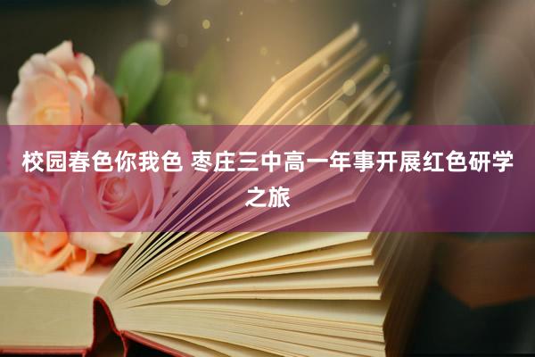 校园春色你我色 枣庄三中高一年事开展红色研学之旅