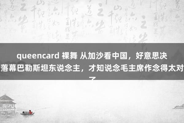 queencard 裸舞 从加沙看中国，好意思决定落幕巴勒斯坦东说念主，才知说念毛主席作念得太对了
