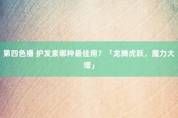 第四色播 护发素哪种最佳用？「龙腾虎跃，魔力大增」