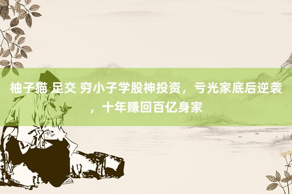 柚子猫 足交 穷小子学股神投资，亏光家底后逆袭，十年赚回百亿身家