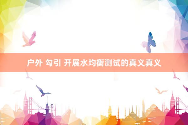 户外 勾引 开展水均衡测试的真义真义