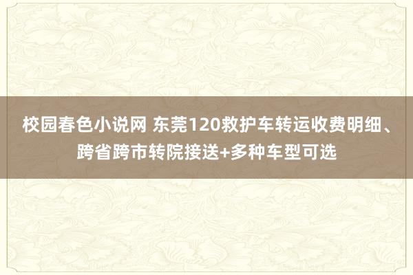 校园春色小说网 东莞120救护车转运收费明细、跨省跨市转院接送+多种车型可选
