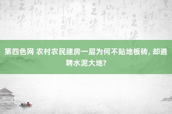 第四色网 农村农民建房一层为何不贴地板砖， 却遴聘水泥大地?