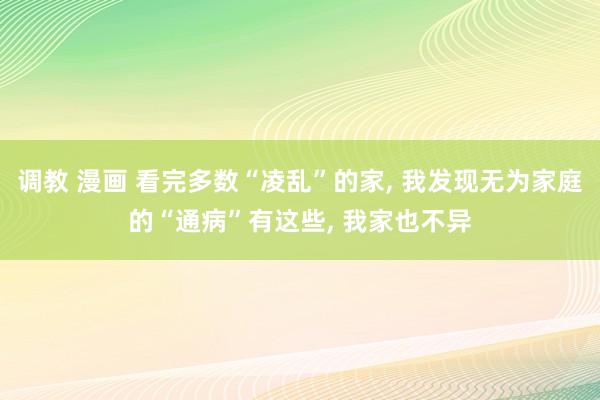 调教 漫画 看完多数“凌乱”的家， 我发现无为家庭的“通病”有这些， 我家也不异
