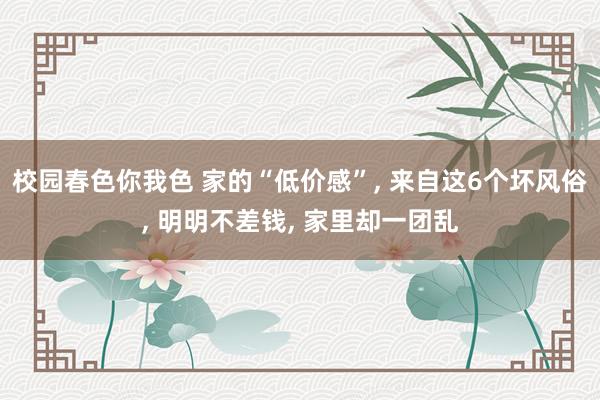 校园春色你我色 家的“低价感”， 来自这6个坏风俗， 明明不差钱， 家里却一团乱