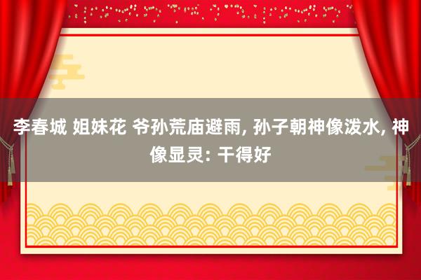 李春城 姐妹花 爷孙荒庙避雨， 孙子朝神像泼水， 神像显灵: 干得好