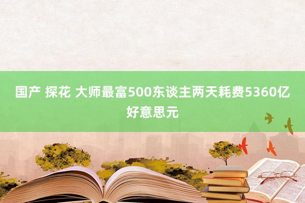 国产 探花 大师最富500东谈主两天耗费5360亿好意思元