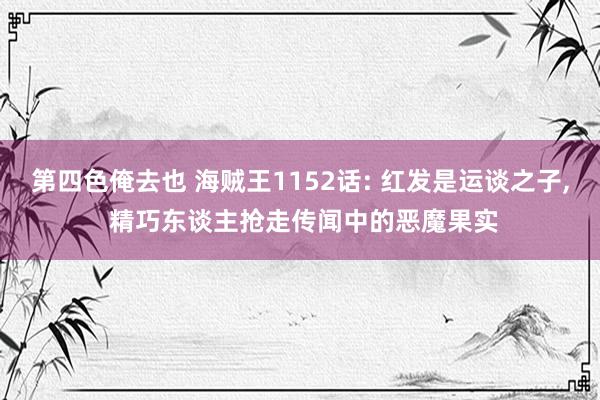 第四色俺去也 海贼王1152话: 红发是运谈之子， 精巧东谈主抢走传闻中的恶魔果实
