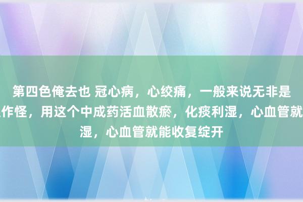 第四色俺去也 冠心病，心绞痛，一般来说无非是瘀血和痰湿作怪，用这个中成药活血散瘀，化痰利湿，心血管就能收复绽开