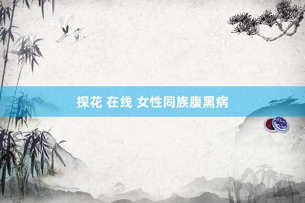 探花 在线 女性同族腹黑病