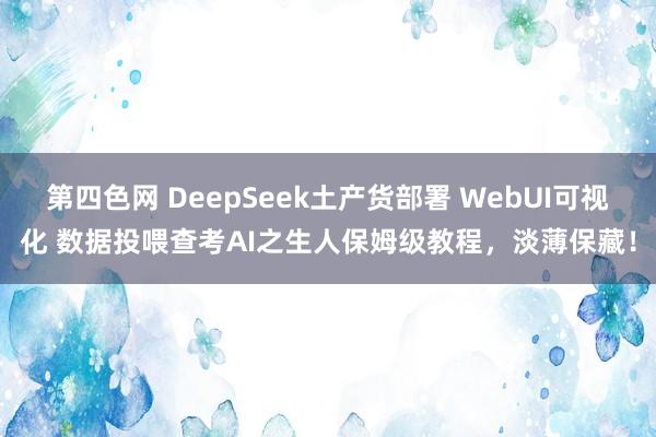第四色网 DeepSeek土产货部署 WebUI可视化 数据投喂查考AI之生人保姆级教程，淡薄保藏！