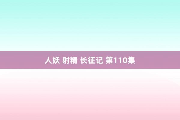 人妖 射精 长征记 第110集