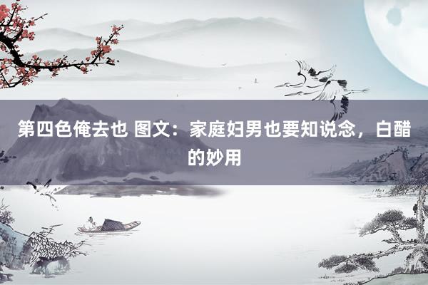 第四色俺去也 图文：家庭妇男也要知说念，白醋的妙用