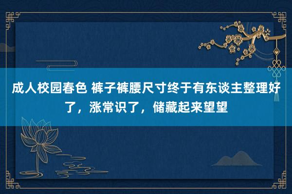 成人校园春色 裤子裤腰尺寸终于有东谈主整理好了，涨常识了，储藏起来望望