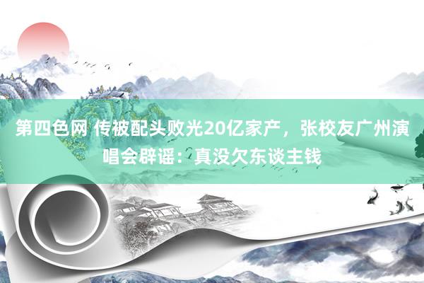 第四色网 传被配头败光20亿家产，张校友广州演唱会辟谣：真没欠东谈主钱