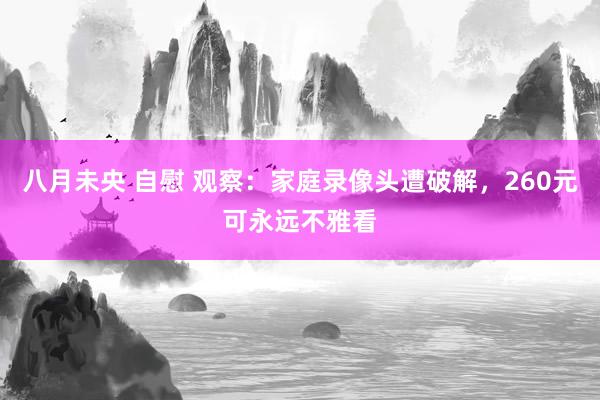 八月未央 自慰 观察：家庭录像头遭破解，260元可永远不雅看