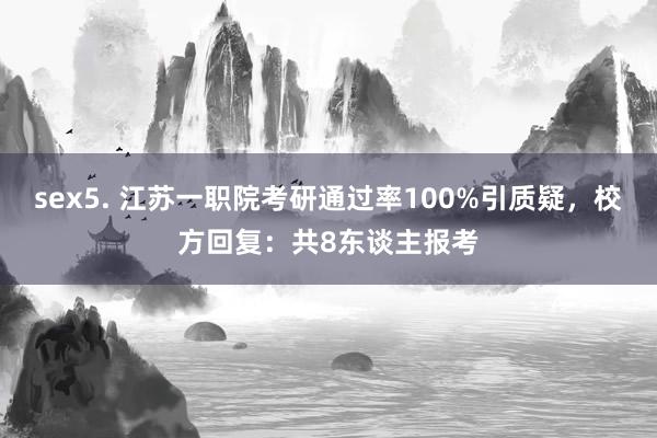 sex5. 江苏一职院考研通过率100%引质疑，校方回复：共8东谈主报考