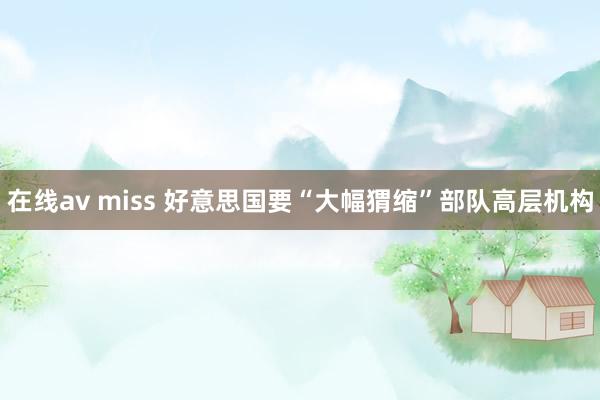 在线av miss 好意思国要“大幅猬缩”部队高层机构